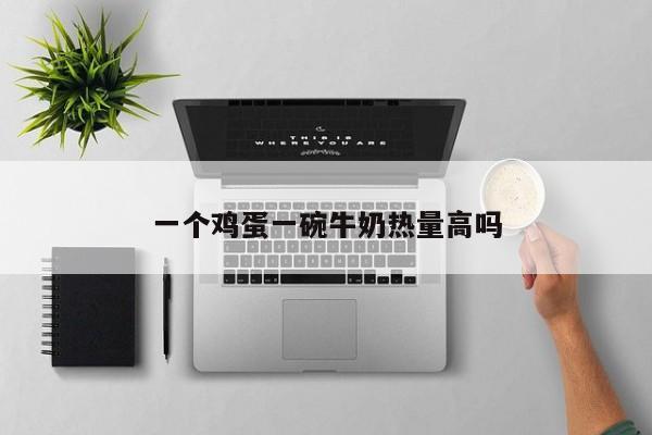 一个鸡蛋一碗牛奶热量高吗