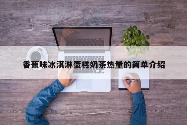 香蕉味冰淇淋蛋糕奶茶热量的简单介绍