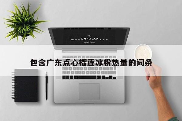 包含广东点心榴莲冰粉热量的词条