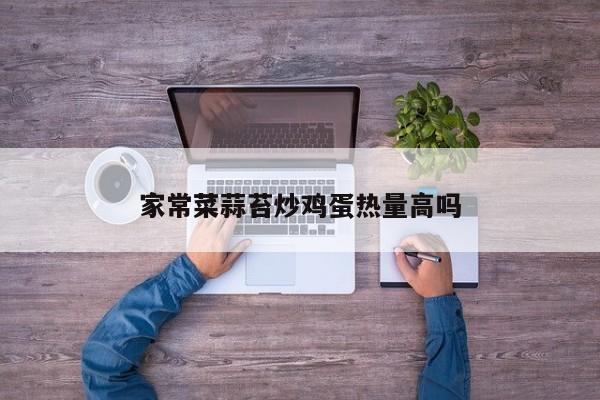 家常菜蒜苔炒鸡蛋热量高吗