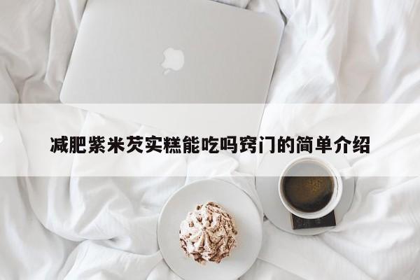 减肥紫米芡实糕能吃吗窍门的简单介绍