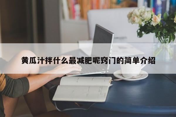 黄瓜汁拌什么最减肥呢窍门的简单介绍