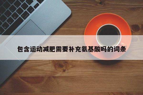 包含运动减肥需要补充氨基酸吗的词条