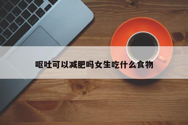 呕吐可以减肥吗女生吃什么食物