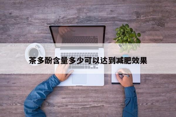 茶多酚含量多少可以达到减肥效果