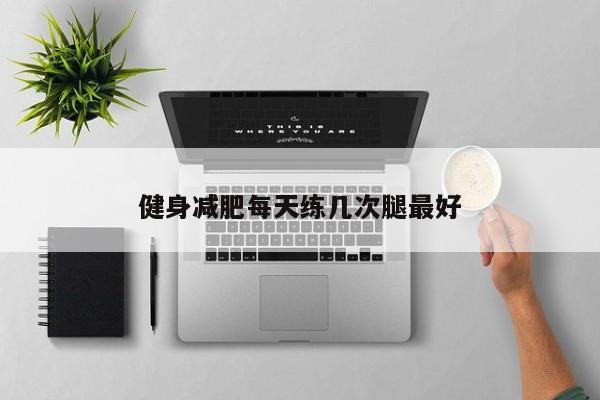 健身减肥每天练几次腿最好