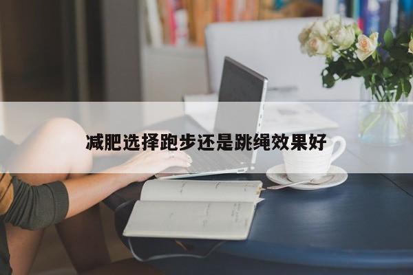 减肥选择跑步还是跳绳效果好