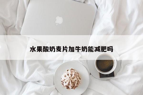 水果酸奶麦片加牛奶能减肥吗