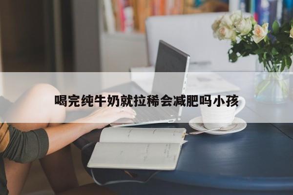 喝完纯牛奶就拉稀会减肥吗小孩