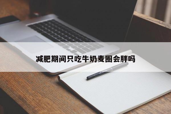 减肥期间只吃牛奶麦圈会胖吗