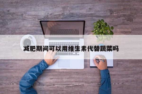 减肥期间可以用维生素代替蔬菜吗
