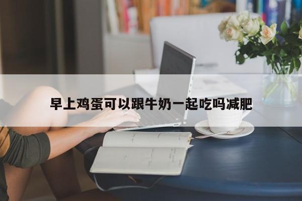 早上鸡蛋可以跟牛奶一起吃吗减肥