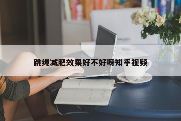 跳绳减肥效果好不好呀知乎视频