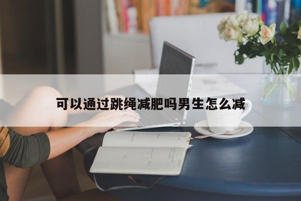 可以通过跳绳减肥吗男生怎么减