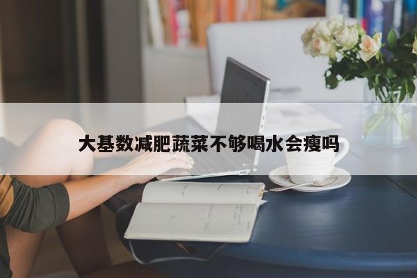 大基数减肥蔬菜不够喝水会瘦吗