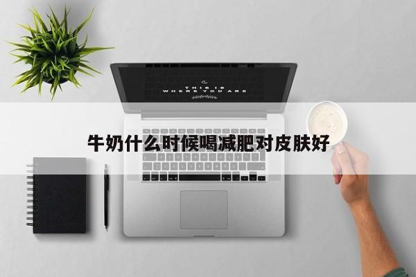 牛奶什么时候喝减肥对皮肤好