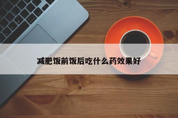 减肥饭前饭后吃什么药效果好