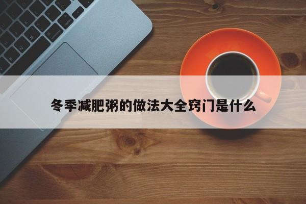 冬季减肥粥的做法大全窍门是什么