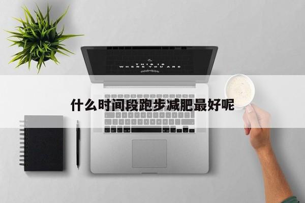 什么时间段跑步减肥最好呢